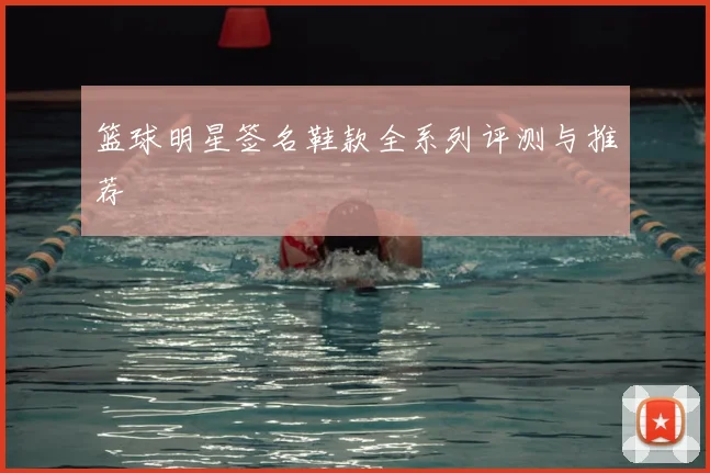 篮球明星签名鞋款全系列评测与推荐