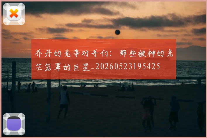 乔丹的竞争对手们：那些被神的光芒笼罩的巨星_20260523195425