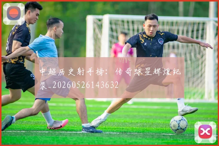 中超历史射手榜:传奇球星辉煌纪录_20260526143632