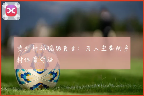 贵州村BA现场直击：万人空巷的乡村体育奇迹