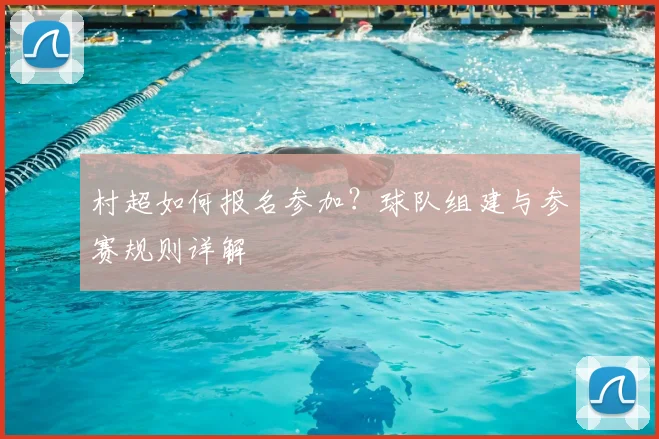 村超如何报名参加？球队组建与参赛规则详解