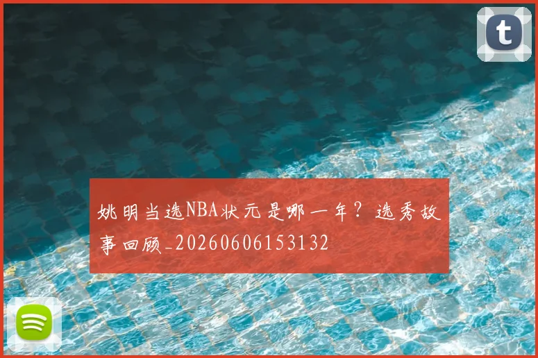 姚明当选NBA状元是哪一年?选秀故事回顾_20260606153132