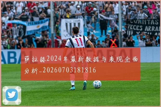 萨拉赫2024年最新数据与表现全面分析_20260703181816