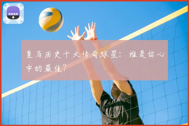 皇马历史十大传奇球星：谁是你心中的最佳？