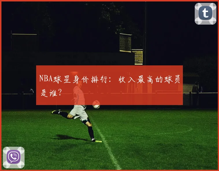 NBA球星身价排行:收入最高的球员是谁?