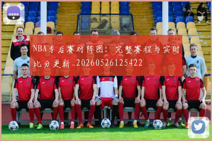 NBA季后赛对阵图:完整赛程与实时比分更新_20260526125422