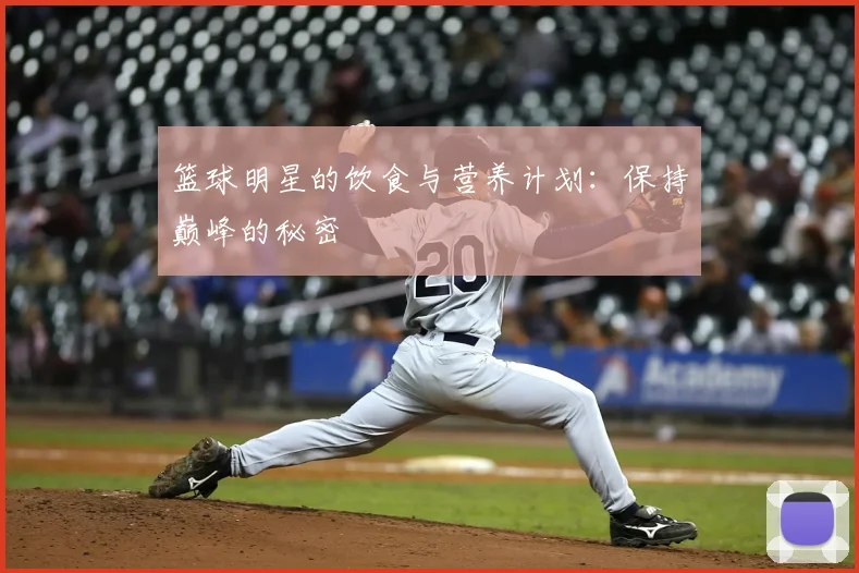 篮球明星的饮食与营养计划：保持巅峰的秘密