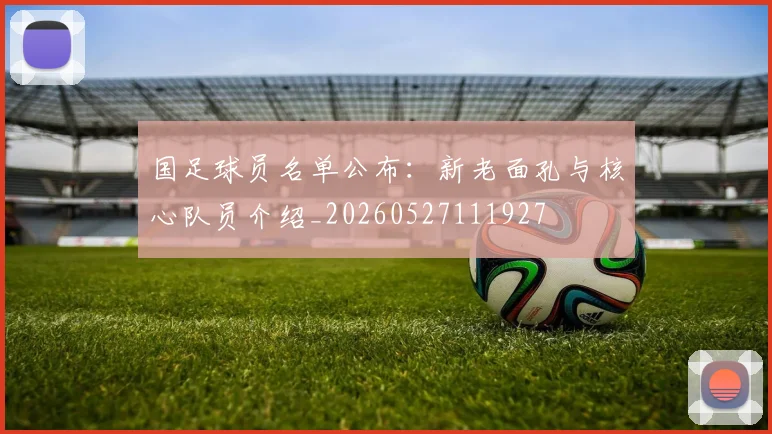 国足球员名单公布：新老面孔与核心队员介绍_20260527111927