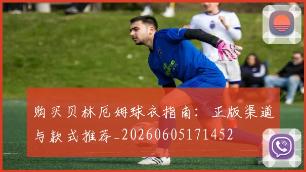 购买贝林厄姆球衣指南：正版渠道与款式推荐_20260605171452
