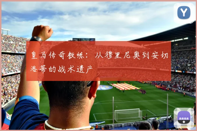皇马传奇教练：从穆里尼奥到安切洛蒂的战术遗产