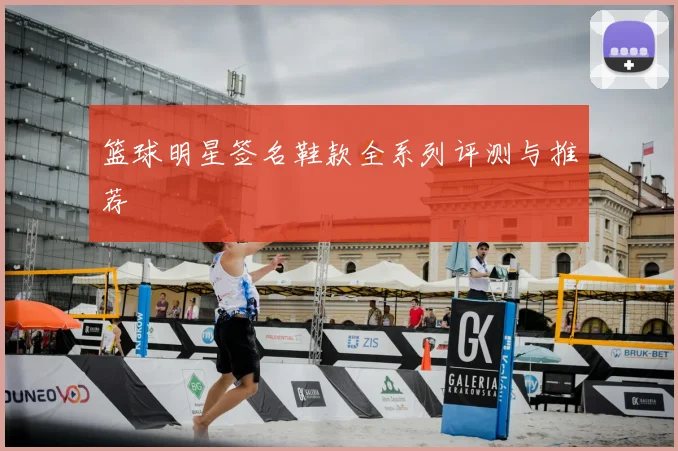 篮球明星签名鞋款全系列评测与推荐