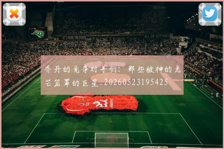乔丹的竞争对手们:那些被神的光芒笼罩的巨星_20260523195425