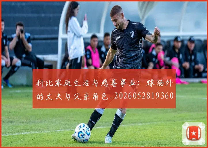 科比家庭生活与慈善事业:球场外的丈夫与父亲角色_20260528193609