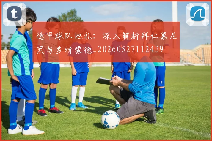 德甲球队巡礼：深入解析拜仁慕尼黑与多特蒙德_20260527112439