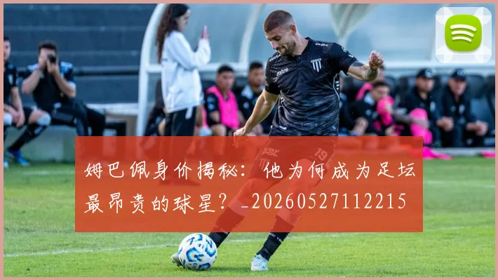姆巴佩身价揭秘:他为何成为足坛最昂贵的球星?_20260527112215