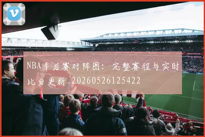 NBA季后赛对阵图:完整赛程与实时比分更新_20260526125422