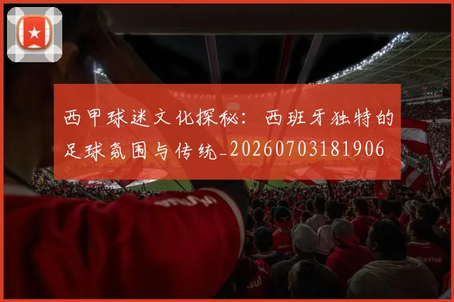 西甲球迷文化探秘：西班牙独特的足球氛围与传统_20260703181906