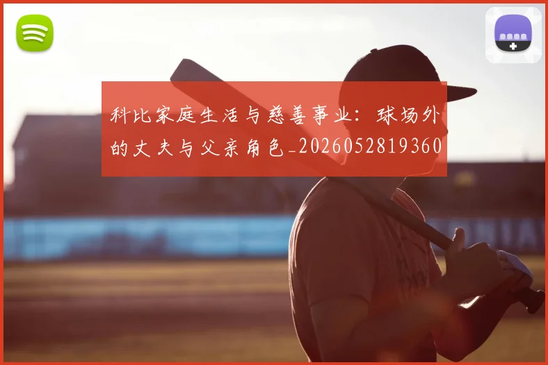科比家庭生活与慈善事业：球场外的丈夫与父亲角色_20260528193609