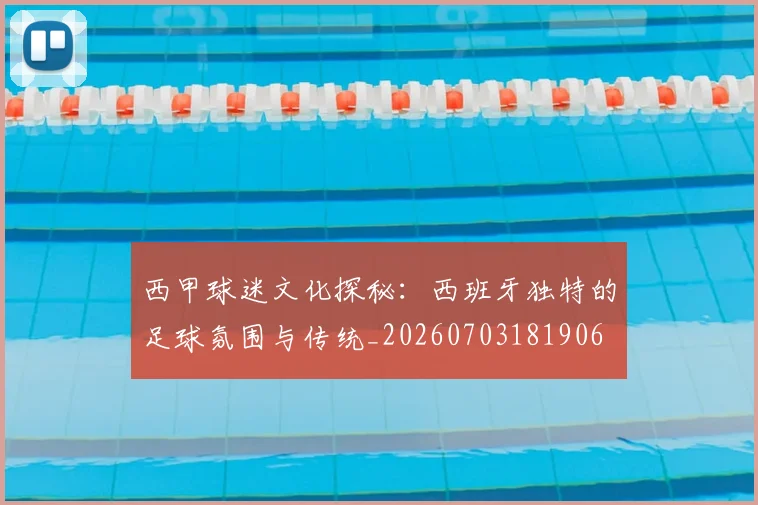 西甲球迷文化探秘：西班牙独特的足球氛围与传统_20260703181906