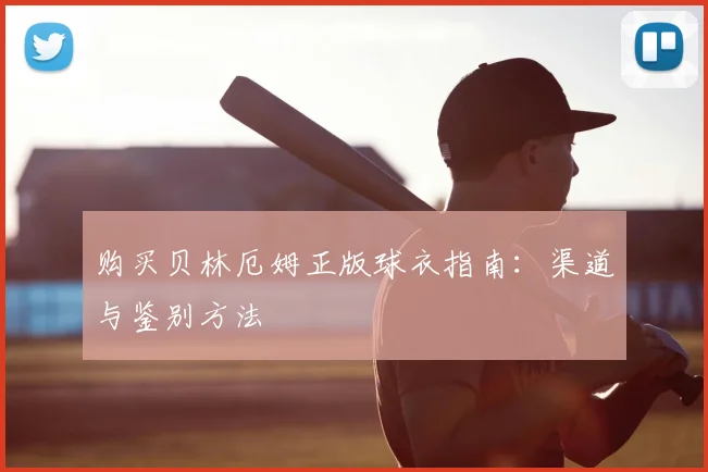 购买贝林厄姆正版球衣指南：渠道与鉴别方法