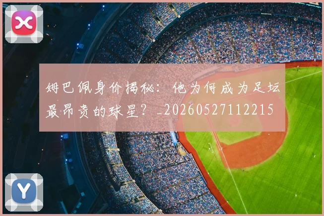 姆巴佩身价揭秘：他为何成为足坛最昂贵的球星？_20260527112215