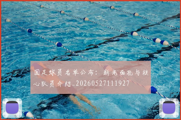 国足球员名单公布：新老面孔与核心队员介绍_20260527111927