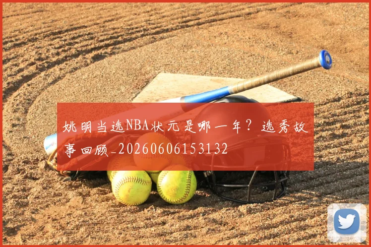 姚明当选NBA状元是哪一年？选秀故事回顾_20260606153132