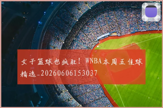 女子篮球也疯狂!WNBA本周五佳球精选_20260606153037